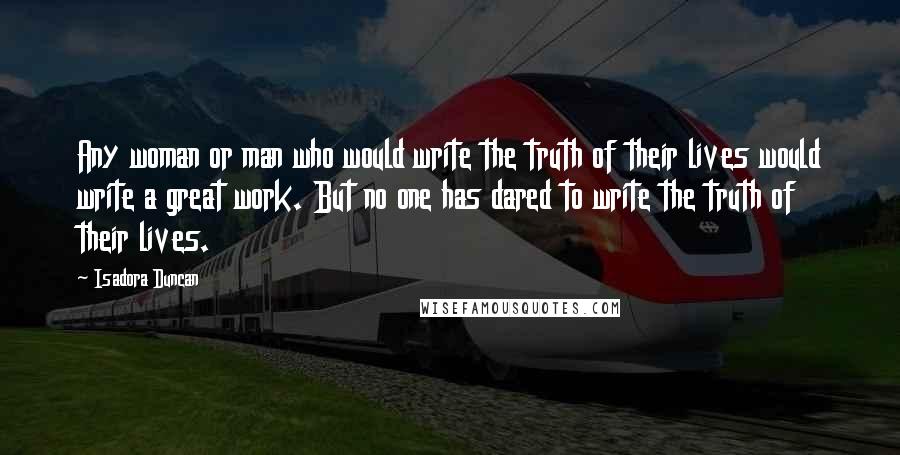 Isadora Duncan Quotes: Any woman or man who would write the truth of their lives would write a great work. But no one has dared to write the truth of their lives.