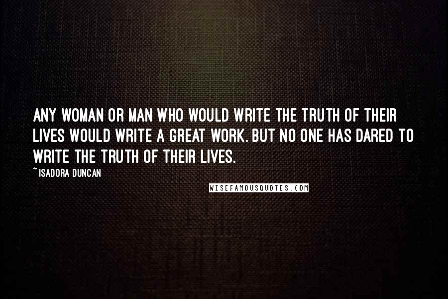 Isadora Duncan Quotes: Any woman or man who would write the truth of their lives would write a great work. But no one has dared to write the truth of their lives.