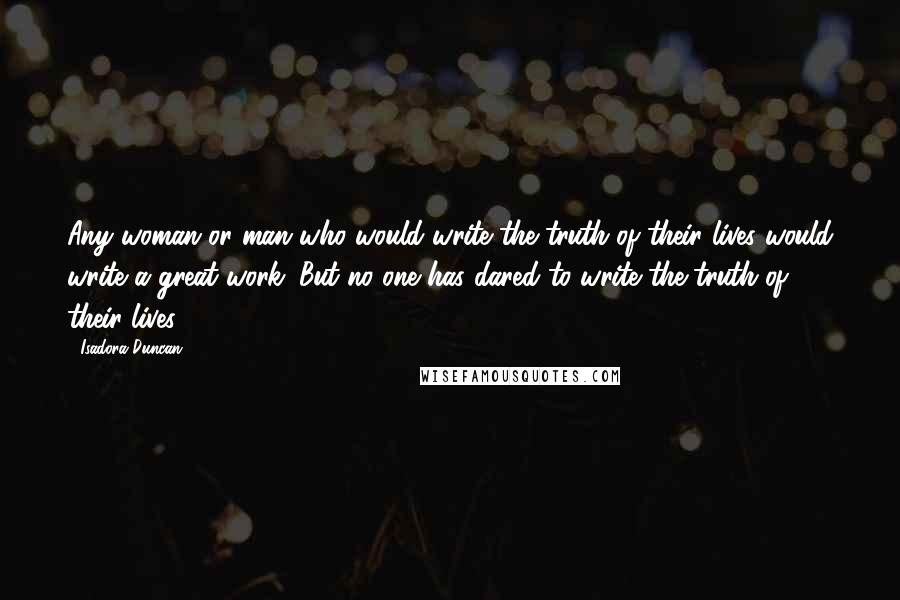 Isadora Duncan Quotes: Any woman or man who would write the truth of their lives would write a great work. But no one has dared to write the truth of their lives.