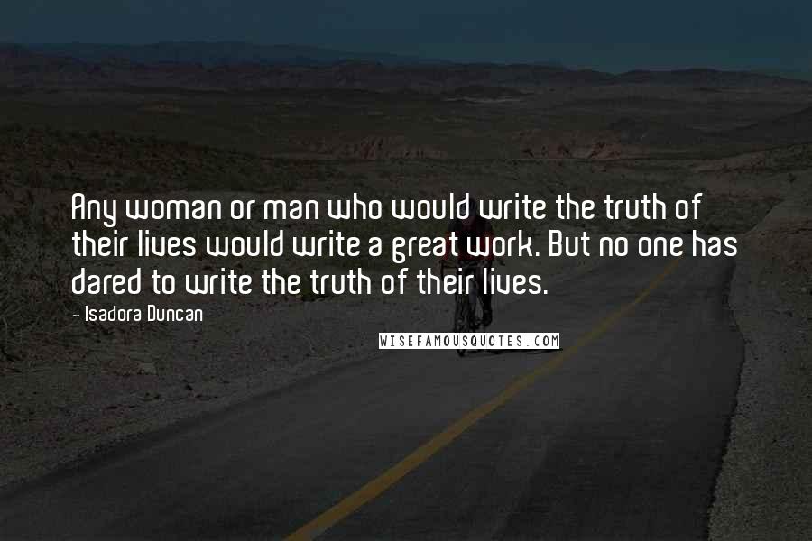 Isadora Duncan Quotes: Any woman or man who would write the truth of their lives would write a great work. But no one has dared to write the truth of their lives.