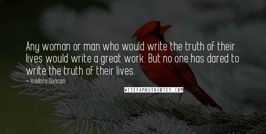 Isadora Duncan Quotes: Any woman or man who would write the truth of their lives would write a great work. But no one has dared to write the truth of their lives.