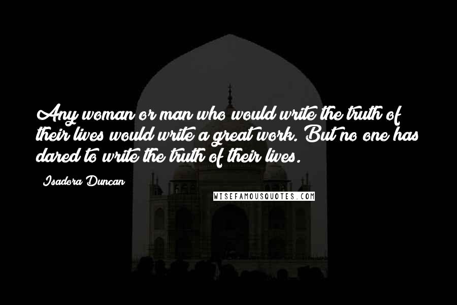 Isadora Duncan Quotes: Any woman or man who would write the truth of their lives would write a great work. But no one has dared to write the truth of their lives.