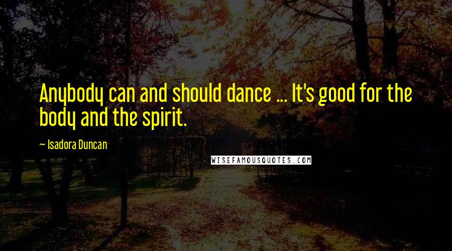 Isadora Duncan Quotes: Anybody can and should dance ... It's good for the body and the spirit.