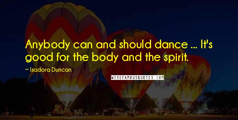 Isadora Duncan Quotes: Anybody can and should dance ... It's good for the body and the spirit.