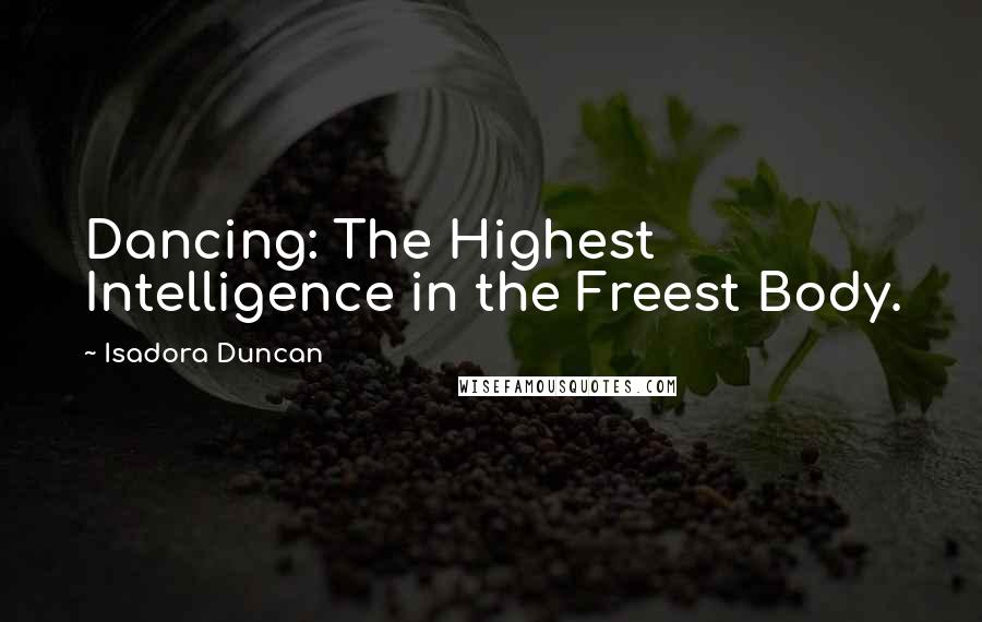 Isadora Duncan Quotes: Dancing: The Highest Intelligence in the Freest Body.