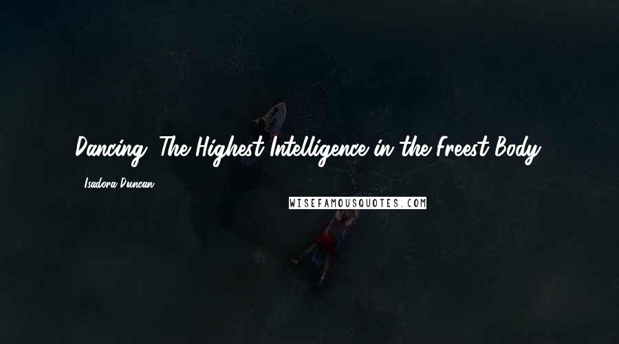 Isadora Duncan Quotes: Dancing: The Highest Intelligence in the Freest Body.