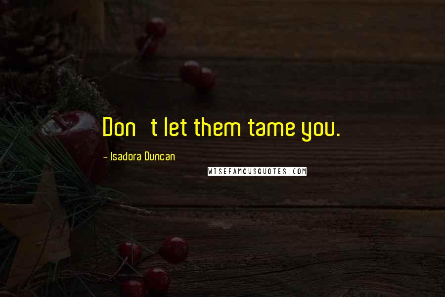 Isadora Duncan Quotes: Don't let them tame you.