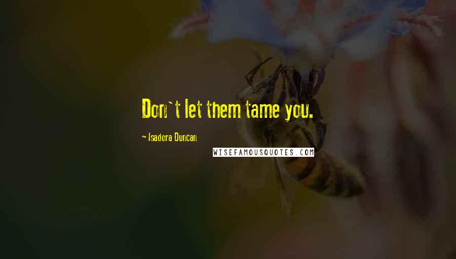 Isadora Duncan Quotes: Don't let them tame you.