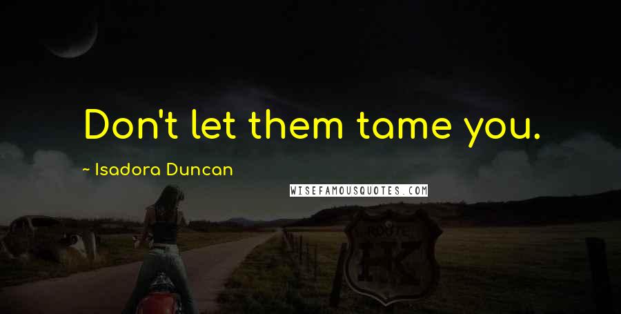 Isadora Duncan Quotes: Don't let them tame you.