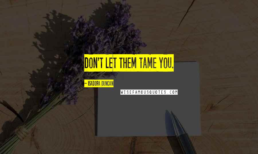 Isadora Duncan Quotes: Don't let them tame you.