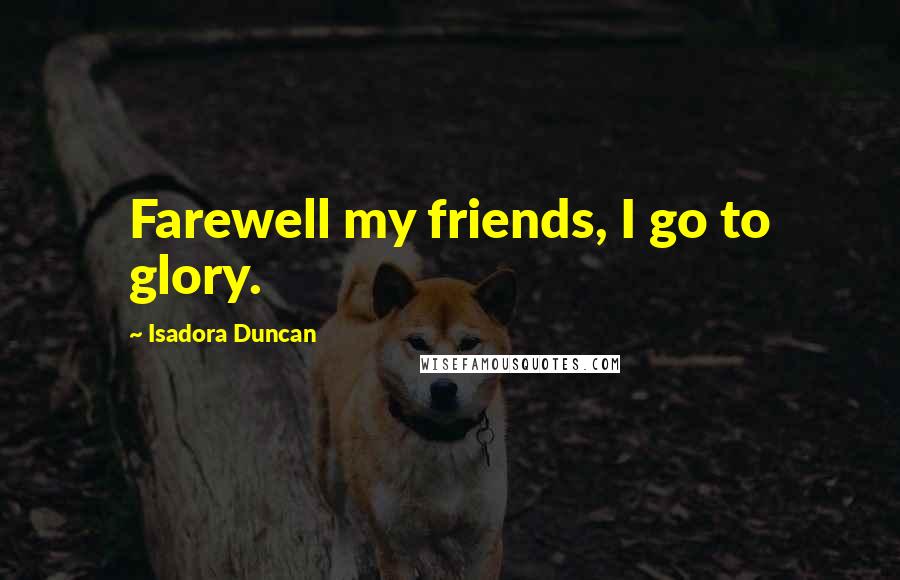 Isadora Duncan Quotes: Farewell my friends, I go to glory.