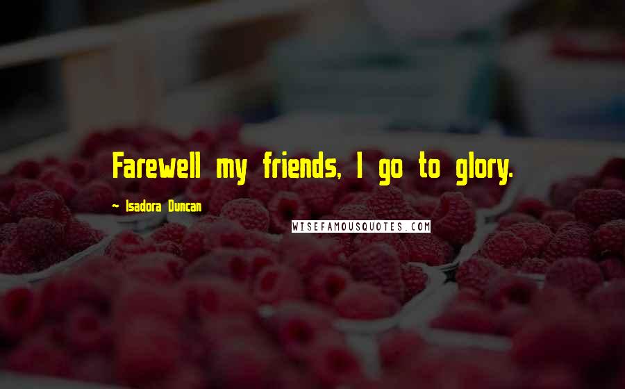 Isadora Duncan Quotes: Farewell my friends, I go to glory.