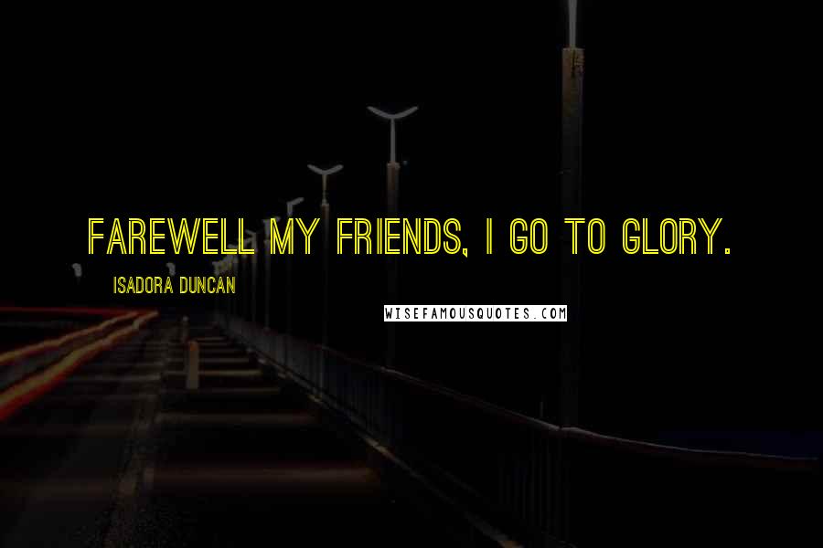 Isadora Duncan Quotes: Farewell my friends, I go to glory.