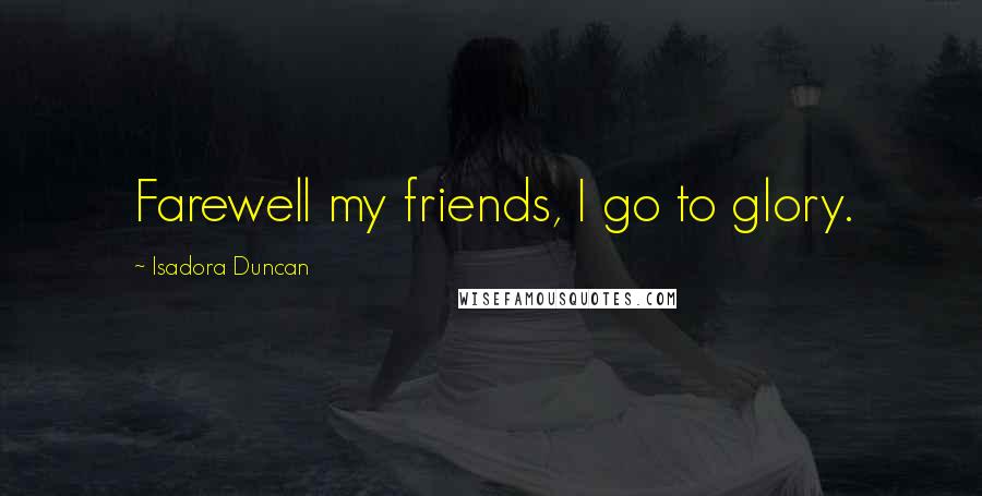 Isadora Duncan Quotes: Farewell my friends, I go to glory.