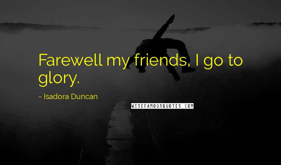 Isadora Duncan Quotes: Farewell my friends, I go to glory.