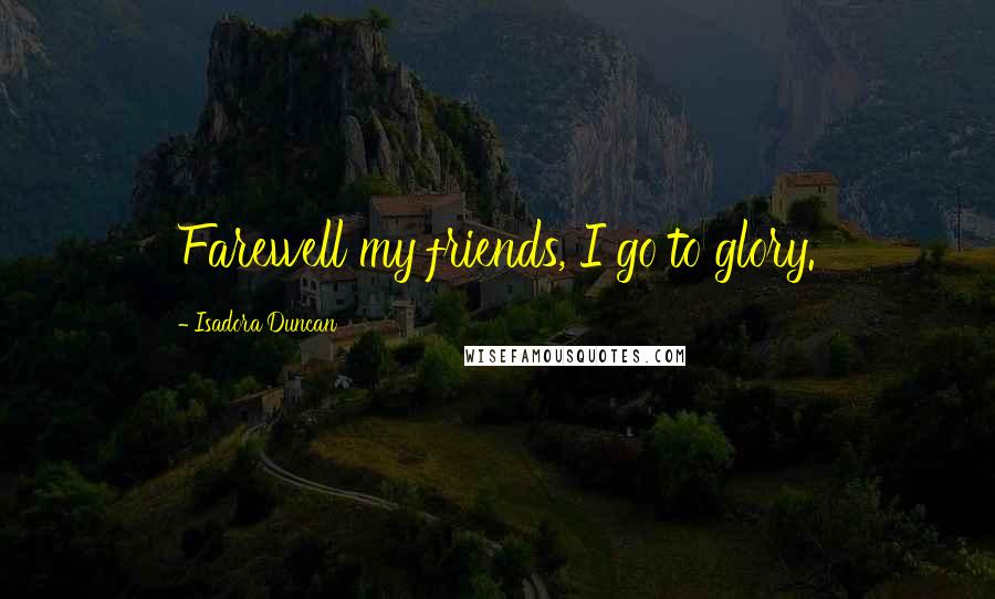 Isadora Duncan Quotes: Farewell my friends, I go to glory.