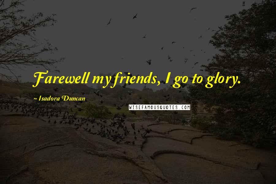 Isadora Duncan Quotes: Farewell my friends, I go to glory.