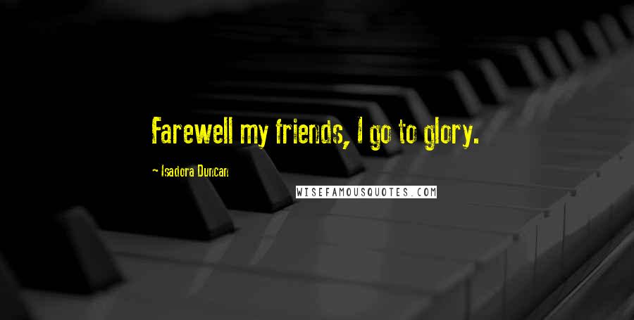 Isadora Duncan Quotes: Farewell my friends, I go to glory.