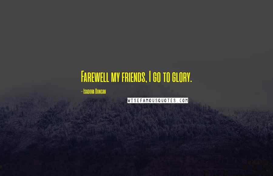 Isadora Duncan Quotes: Farewell my friends, I go to glory.