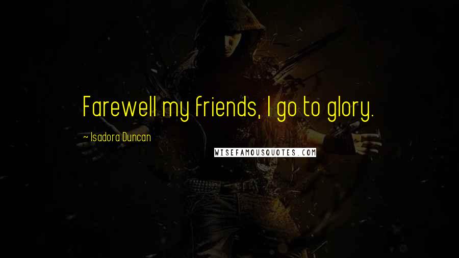 Isadora Duncan Quotes: Farewell my friends, I go to glory.