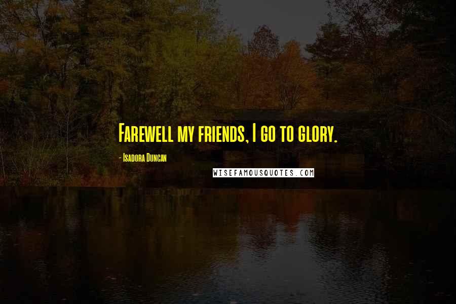 Isadora Duncan Quotes: Farewell my friends, I go to glory.