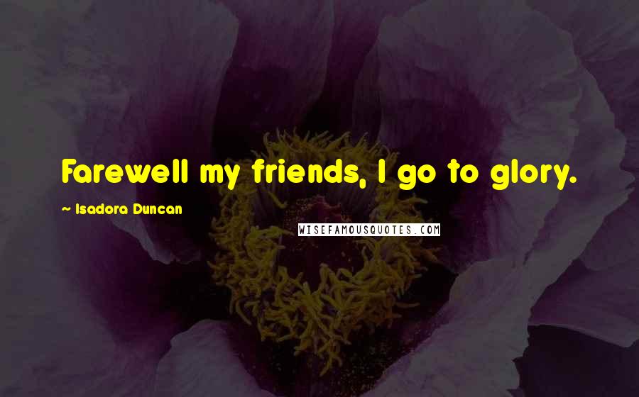 Isadora Duncan Quotes: Farewell my friends, I go to glory.