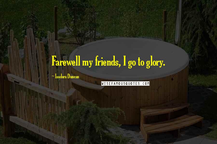 Isadora Duncan Quotes: Farewell my friends, I go to glory.