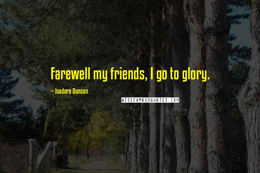 Isadora Duncan Quotes: Farewell my friends, I go to glory.