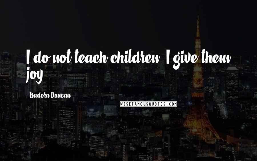 Isadora Duncan Quotes: I do not teach children, I give them joy.