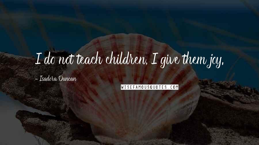 Isadora Duncan Quotes: I do not teach children, I give them joy.