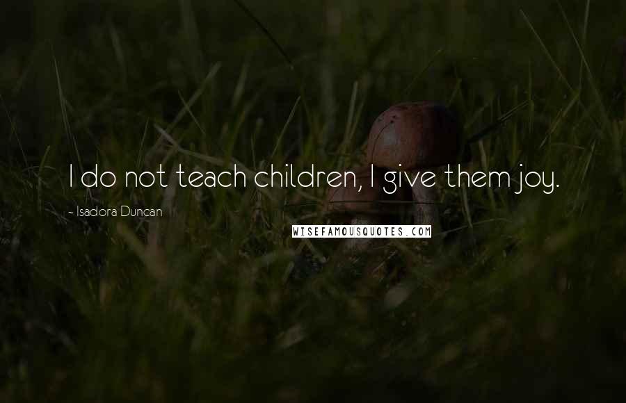 Isadora Duncan Quotes: I do not teach children, I give them joy.