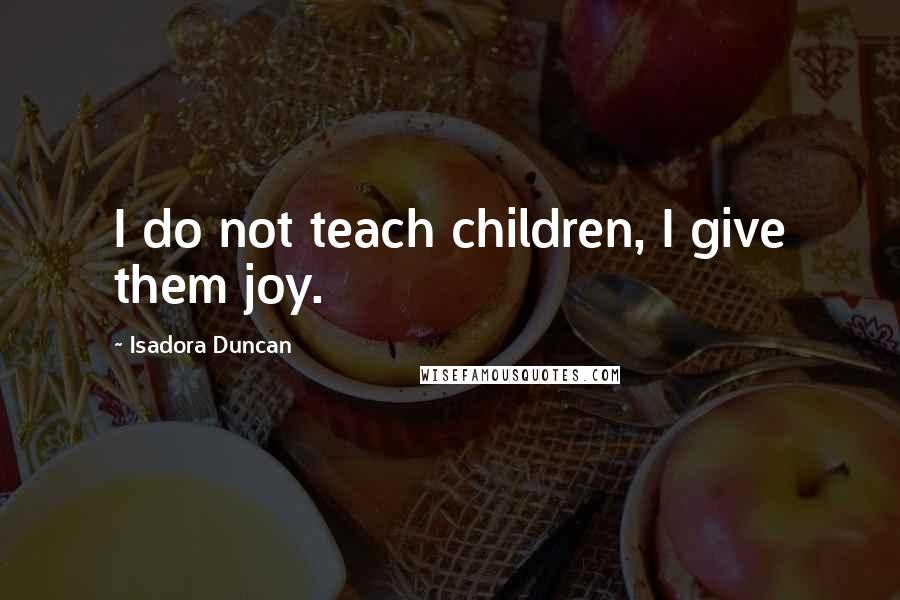 Isadora Duncan Quotes: I do not teach children, I give them joy.