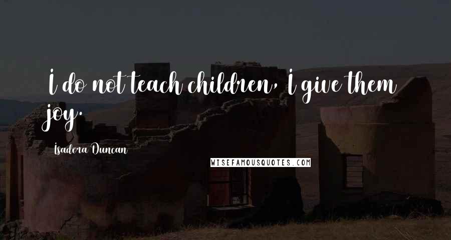 Isadora Duncan Quotes: I do not teach children, I give them joy.