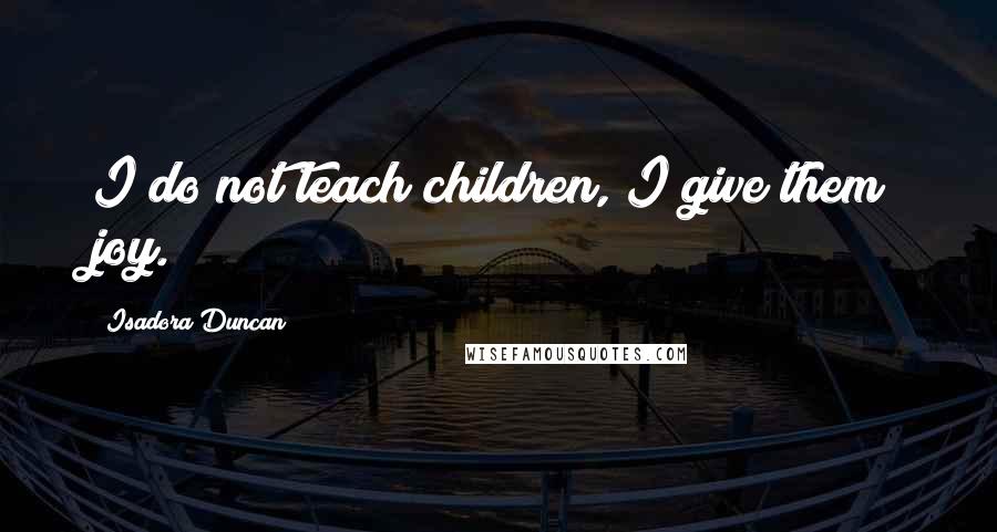 Isadora Duncan Quotes: I do not teach children, I give them joy.
