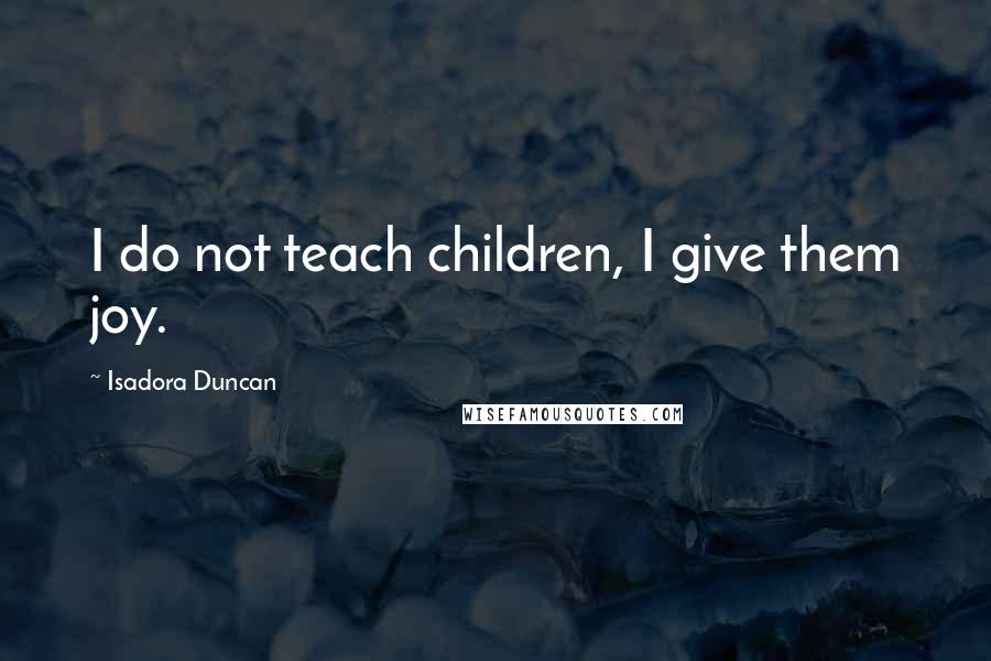 Isadora Duncan Quotes: I do not teach children, I give them joy.