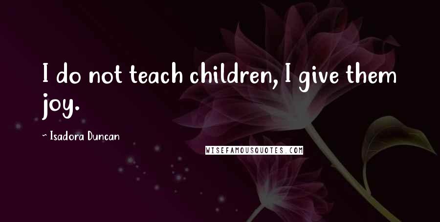 Isadora Duncan Quotes: I do not teach children, I give them joy.