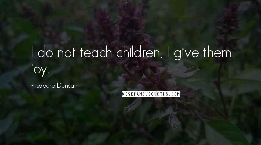 Isadora Duncan Quotes: I do not teach children, I give them joy.