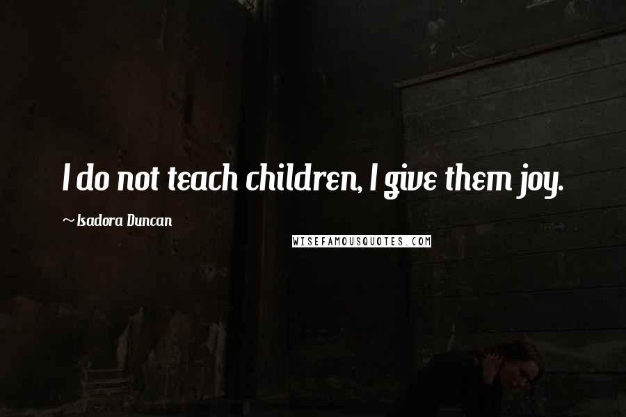 Isadora Duncan Quotes: I do not teach children, I give them joy.