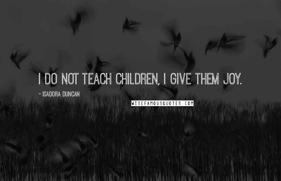 Isadora Duncan Quotes: I do not teach children, I give them joy.