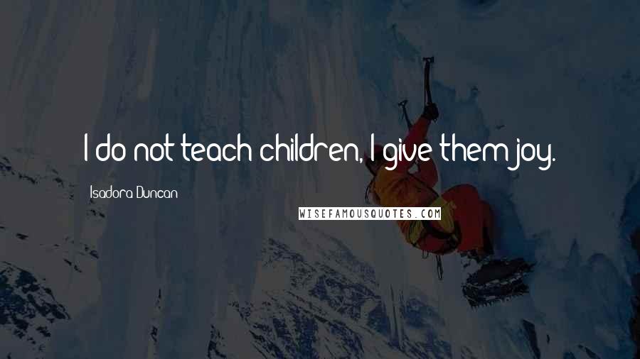 Isadora Duncan Quotes: I do not teach children, I give them joy.