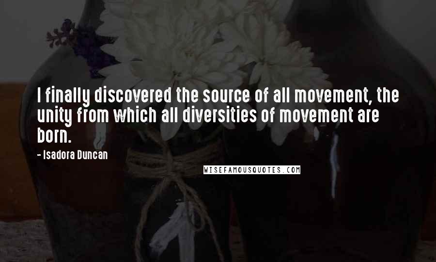 Isadora Duncan Quotes: I finally discovered the source of all movement, the unity from which all diversities of movement are born.