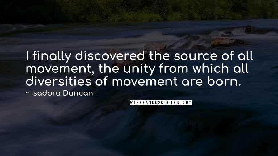 Isadora Duncan Quotes: I finally discovered the source of all movement, the unity from which all diversities of movement are born.