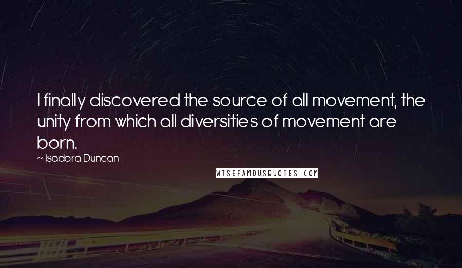 Isadora Duncan Quotes: I finally discovered the source of all movement, the unity from which all diversities of movement are born.