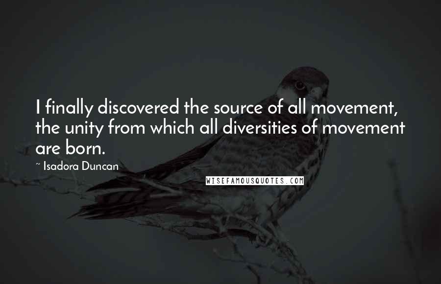 Isadora Duncan Quotes: I finally discovered the source of all movement, the unity from which all diversities of movement are born.