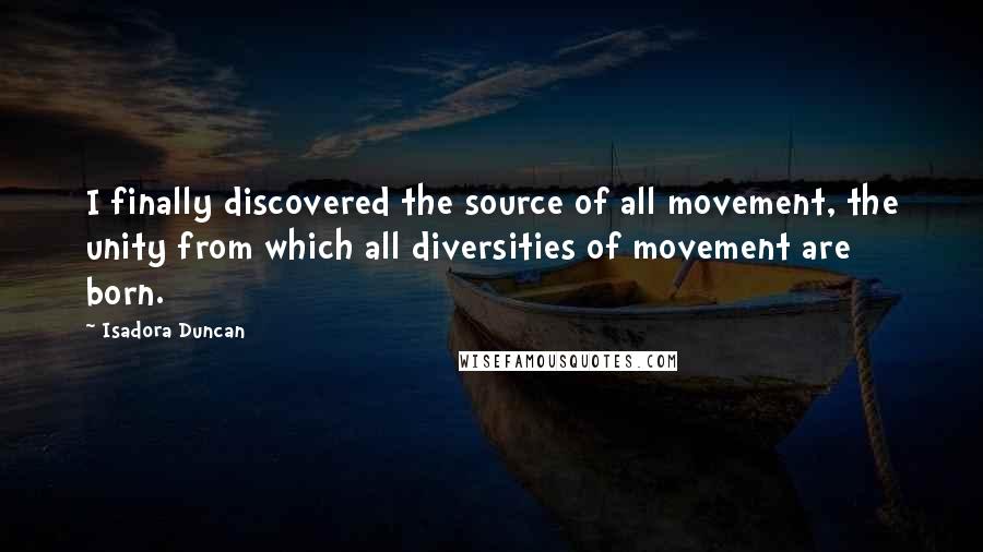 Isadora Duncan Quotes: I finally discovered the source of all movement, the unity from which all diversities of movement are born.