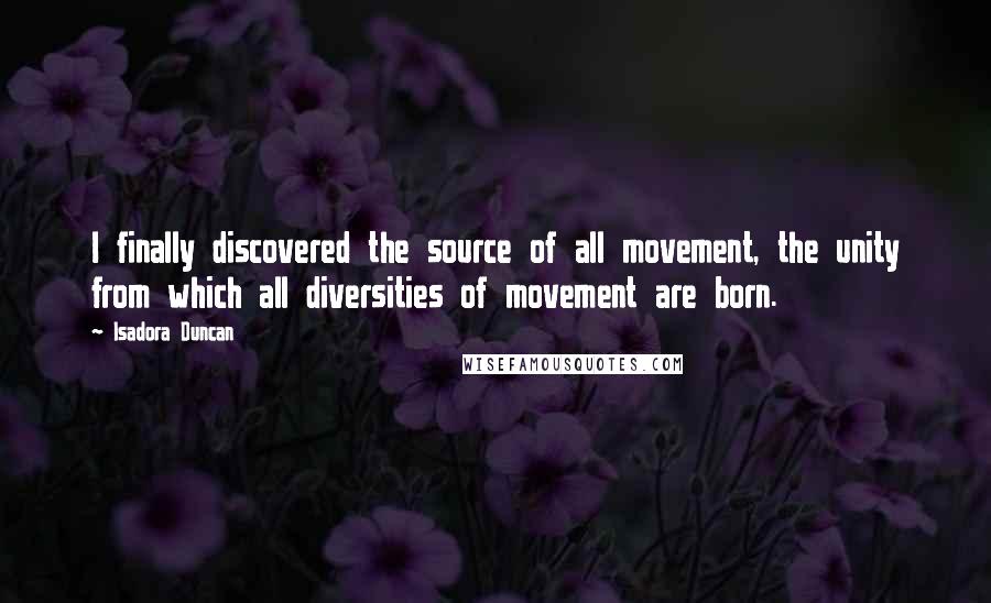 Isadora Duncan Quotes: I finally discovered the source of all movement, the unity from which all diversities of movement are born.