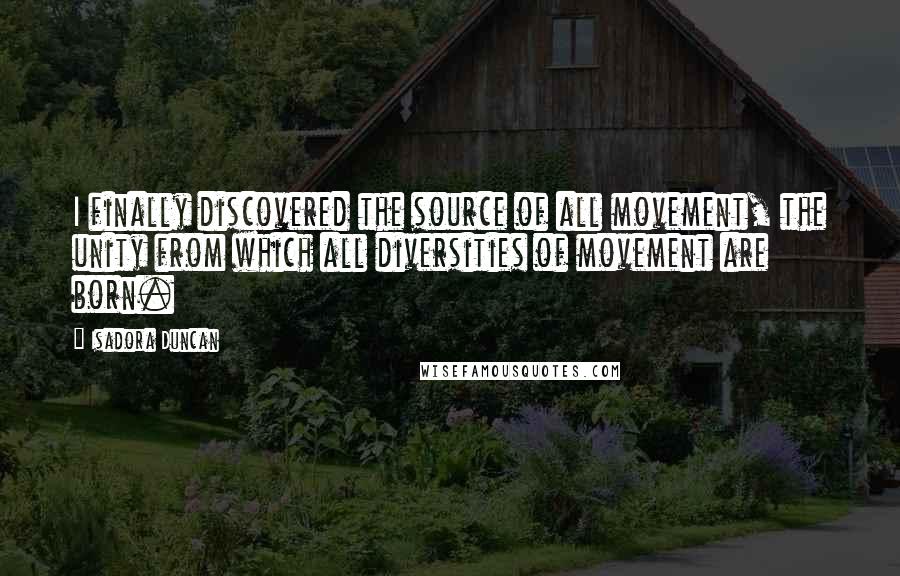 Isadora Duncan Quotes: I finally discovered the source of all movement, the unity from which all diversities of movement are born.