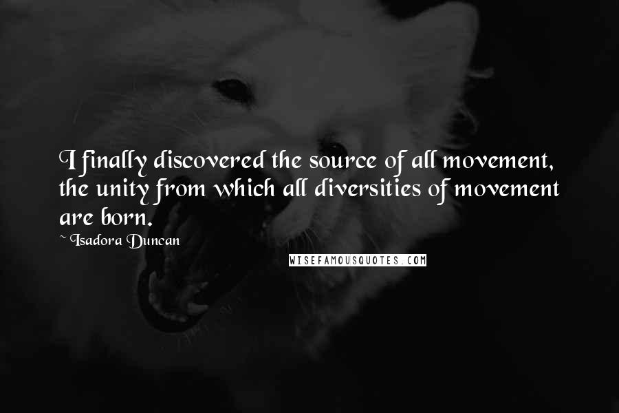 Isadora Duncan Quotes: I finally discovered the source of all movement, the unity from which all diversities of movement are born.