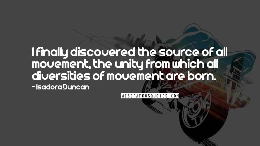 Isadora Duncan Quotes: I finally discovered the source of all movement, the unity from which all diversities of movement are born.