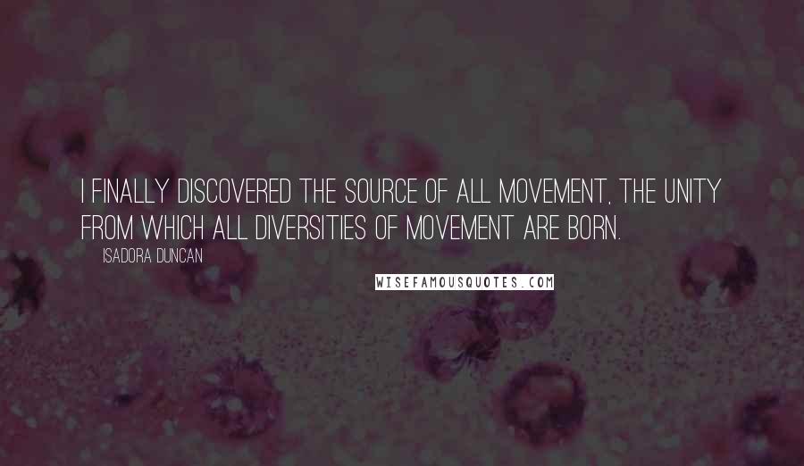 Isadora Duncan Quotes: I finally discovered the source of all movement, the unity from which all diversities of movement are born.